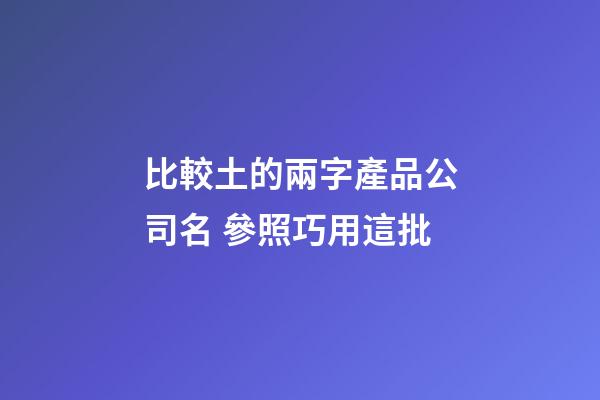 比較土的兩字產品公司名 參照巧用這批-第1張-公司起名-玄機派
